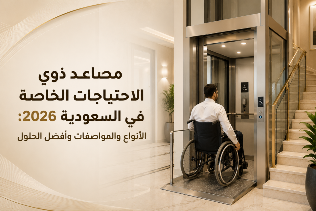 مصاعد ذوي الاحتياجات الخاصة في السعودية 2026: الأنواع والمواصفات وأفضل الحلول